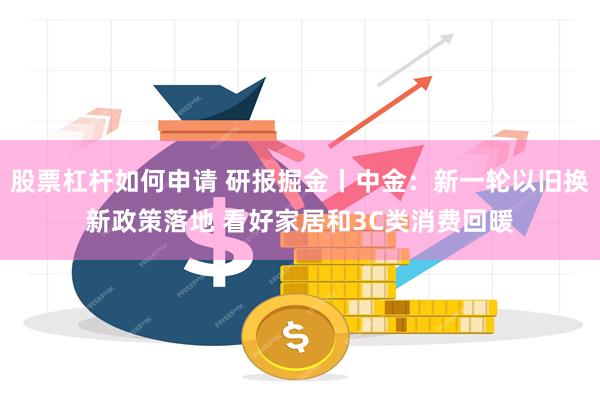 股票杠杆如何申请 研报掘金丨中金：新一轮以旧换新政策落地 看好家居和3C类消费回暖