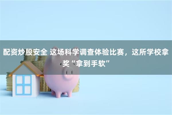 配资炒股安全 这场科学调查体验比赛，这所学校拿奖“拿到手软”