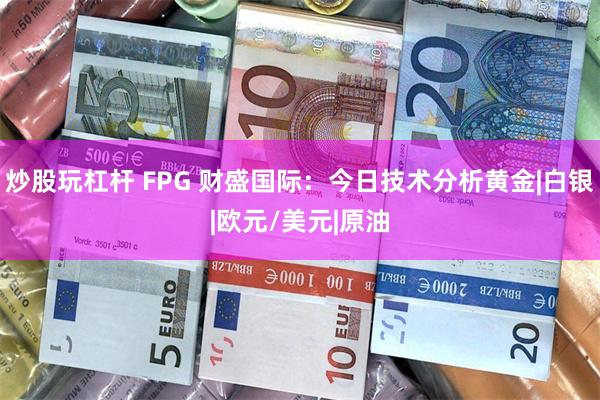 炒股玩杠杆 FPG 财盛国际：今日技术分析黄金|白银|欧元/美元|原油