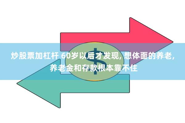 炒股票加杠杆 60岁以后才发现, 想体面的养老, 养老金和存款根本靠不住