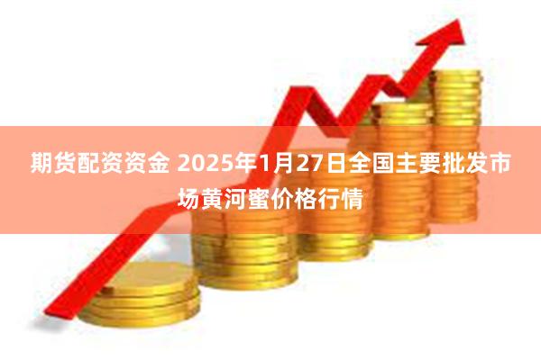 期货配资资金 2025年1月27日全国主要批发市场黄河蜜价格行情