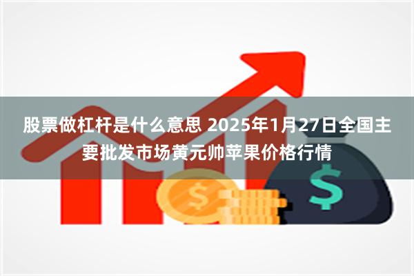 股票做杠杆是什么意思 2025年1月27日全国主要批发市场黄元帅苹果价格行情