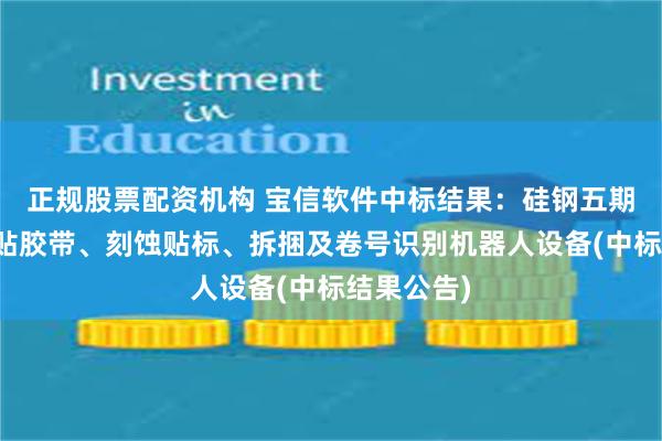 正规股票配资机构 宝信软件中标结果：硅钢五期三步贴标贴胶带、刻蚀贴标、拆捆及卷号识别机器人设备(中标结果公告)