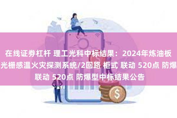 在线证劵杠杆 理工光科中标结果：2024年炼油板块设备更新光纤光栅感温火灾探测系统/2回路 柜式 联动 520点 防爆型中标结果公告