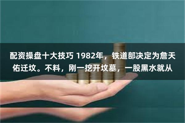 配资操盘十大技巧 1982年，铁道部决定为詹天佑迁坟。不料，刚一挖开坟墓，一股黑水就从