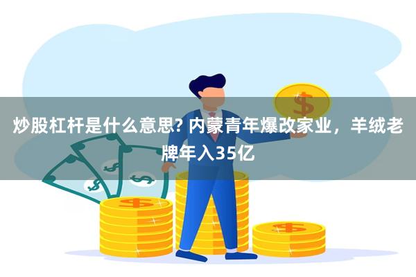 炒股杠杆是什么意思? 内蒙青年爆改家业，羊绒老牌年入35亿