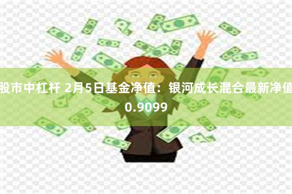 股市中杠杆 2月5日基金净值：银河成长混合最新净值0.9099