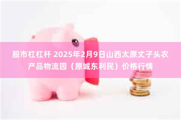 股市杠杠杆 2025年2月9日山西太原丈子头农产品物流园（原城东利民）价格行情