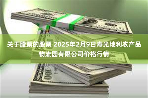 关于股票的股票 2025年2月9日寿光地利农产品物流园有限公司价格行情