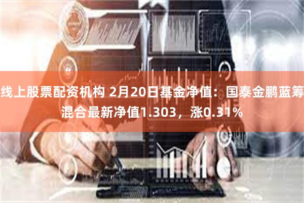 线上股票配资机构 2月20日基金净值：国泰金鹏蓝筹混合最新净值1.303，涨0.31%