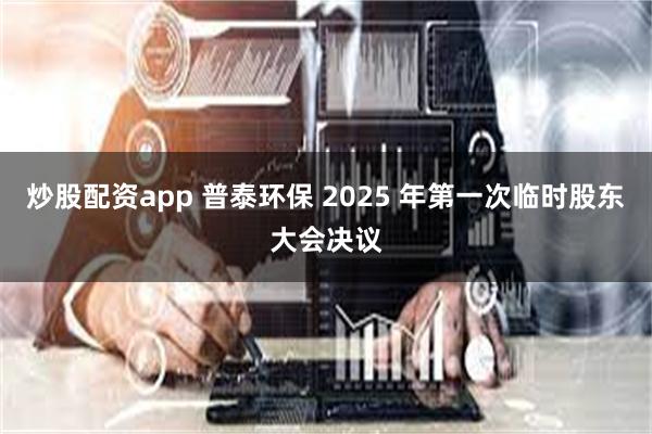 炒股配资app 普泰环保 2025 年第一次临时股东大会决议