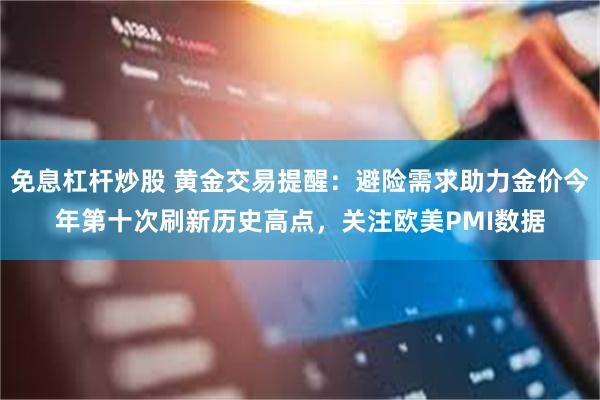 免息杠杆炒股 黄金交易提醒：避险需求助力金价今年第十次刷新历史高点，关注欧美PMI数据