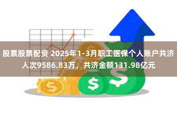 股票股票配资 2025年1-3月职工医保个人账户共济人次9586.83万，共济金额131.98亿元